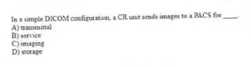 In a simple DICOM configuration, a CR unit sends images to a PACS for ____.
A) transmittal
B) service
C) imaging
D) storage