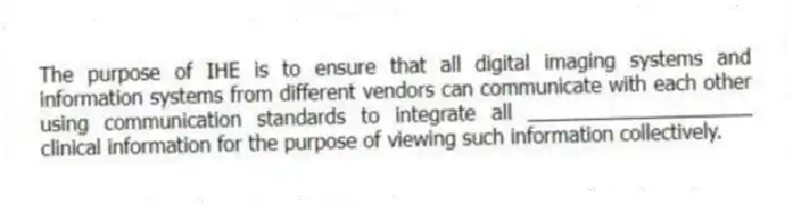 The purpose of IHE is to ensure that all digital imaging systems and information systems from different vendors can communicate with each other using communication standards to integrate all ____________________ clinical information for the purpose of viewing such information collectively.