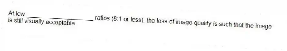 At low ____________________ ratios (8:1 or less), the loss of image quality is such that the image is still visually acceptable.