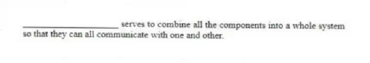 ____________________ serves to combine all the components into a whole system so that they can all communicate with one and other.
