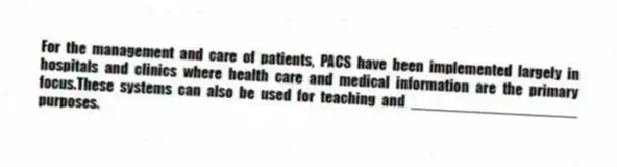 For the management and care of patients, PACS have been implemented largely in hospitals and clinics where health care and medical information are the primary focus.These systems can also be used for teaching and ____________________ purposes.