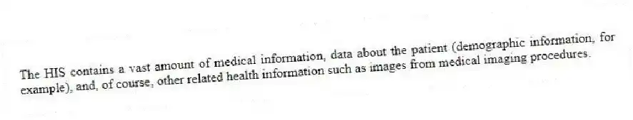 The HIS contains a vast amount of medical information, data about the patient (demographic information, for example), and, of course, other related health information such as images from medical imaging procedures.
