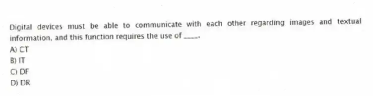 Digital devices must be able to communicate with each other regarding images and textual information, and this function requires the use of ____.
A) CT
B) IT
C) DF
D) DR