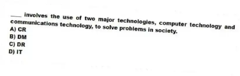 ____ involves the use of two major technologies, computer technology and communications technology, to solve problems in society.
A) CR
B) DM
C) DR
D) IT