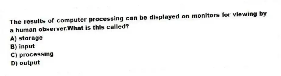 The results of computer processing can be displayed on monitors for viewing by a human observer.What is this called?
A) storage
B) input
C) processing
D) output