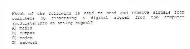 Which of the following is used to send and receive signals from computers by converting a digital signal from the computer (modulate)into an analog signal?
A) media
B) output
C) modem
D) network