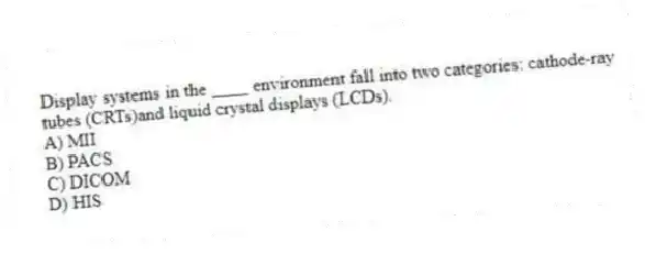 Display systems in the ____ environment fall into two categories: cathode-ray tubes (CRTs)and liquid crystal displays (LCDs).
A) MII
B) PACS
C) DICOM
D) HIS
