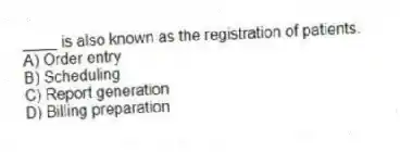 ____ is also known as the registration of patients.
A) Order entry
B) Scheduling
C) Report generation
D) Billing preparation