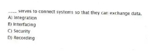 ____ serves to connect systems so that they can exchange data.
A) Integration
B) Interfacing
C) Security
D) Recording