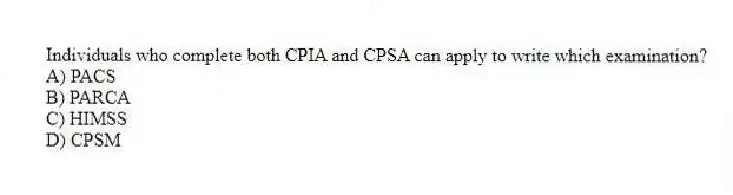 Individuals who complete both CPIA and CPSA can apply to write which examination?
A) PACS
B) PARCA
C) HIMSS
D) CPSM