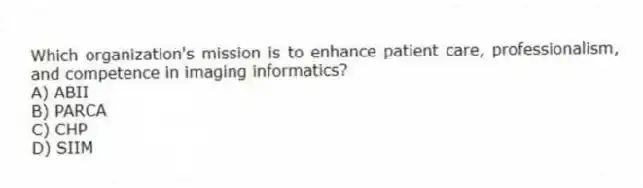 Which organization's mission is to enhance patient care, professionalism, and competence in imaging informatics?
A) ABII
B) PARCA
C) CHP
D) SIIM