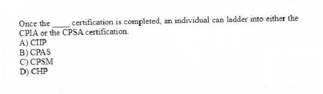 Once the ____ certification is completed, an individual can ladder into either the CPIA or the CPSA certification.
A) CIIP
B) CPAS
C) CPSM
D) CHP