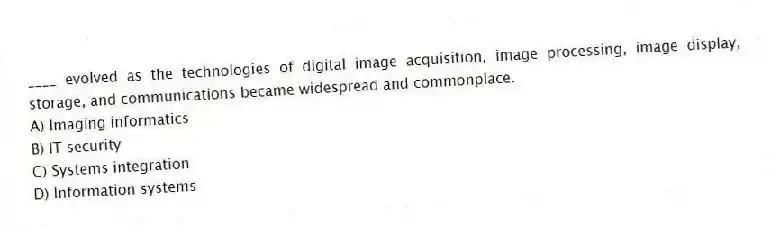 ____ evolved as the technologies of digital image acquisition, image processing, image display, storage, and communications became widespread and commonplace.
A) Imaging informatics
B) IT security
C) Systems integration
D) Information systems