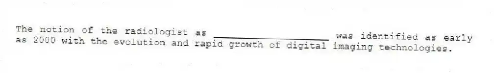 The notion of the radiologist as ____________________ was identified as early as 2000 with the evolution and rapid growth of digital imaging technologies.