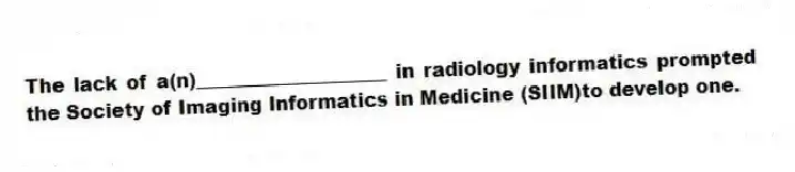 The lack of a(n)____________________ in radiology informatics prompted the Society of Imaging Informatics in Medicine (SIIM)to develop one.