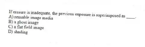 If erasure is inadequate, the previous exposure is superimposed as ____.
A) reusable image media
B) a ghost image
C) a flat field image
D) shading