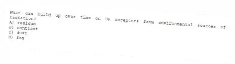 What can build up over time on DR receptors from environmental sources of radiation?
A) residue
B) contrast
C) dust
D) fog