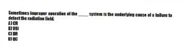 Sometimes improper operation of the ____ system is the underlying cause of a failure to detect the radiation field.
A) CR
B) VOI
C) DR
D) QC