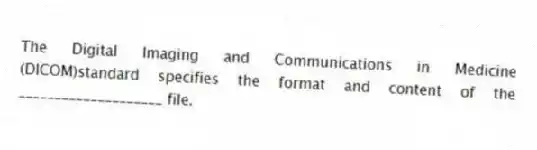 The Digital Imaging and Communications in Medicine (DICOM)standard specifies the format and content of the ____________________ file.