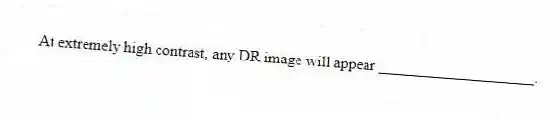 At extremely high contrast, any DR image will appear ____________________.