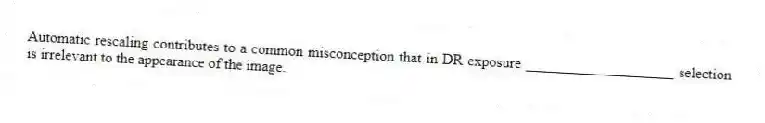 Automatic rescaling contributes to a common misconception that in DR exposure ____________________ selection is irrelevant to the appearance of the image.