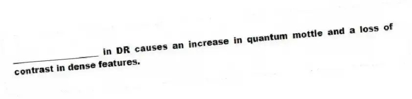 ____________________ in DR causes an increase in quantum mottle and a loss of contrast in dense features.