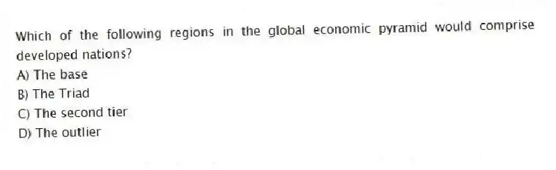 Which of the following regions in the global economic pyramid would comprise developed nations?
A) The base
B) The Triad
C) The second tier
D) The outlier