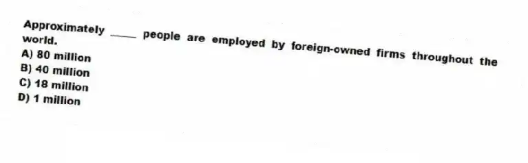 Approximately _____ people are employed by foreign-owned firms throughout the world.
A) 80 million
B) 40 million
C) 18 million
D) 1 million