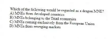Which of the following would be regarded as a dragon MNE?
A) MNEs from developed countries
B) MNEs belonging to the Triad economies
C) MNEs coming exclusively from the European Union
D) MNEs from emerging markets