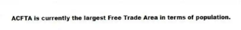 ACFTA is currently the largest Free Trade Area in terms of population.