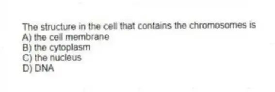 The structure in the cell that contains the chromosomes is
A) the cell membrane
B) the cytoplasm
C) the nucleus
D) DNA