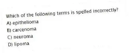 Which of the following terms is spelled incorrectly?
A) epithelioma
B) carcenoma
C) neuroma
D) lipoma