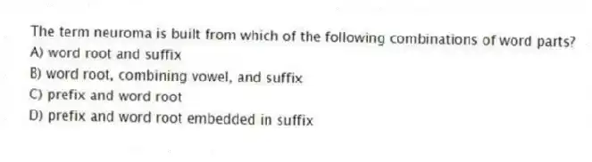 The term neuroma is built from which of the following combinations of word parts?
A) word root and suffix
B) word root, combining vowel, and suffix
C) prefix and word root
D) prefix and word root embedded in suffix