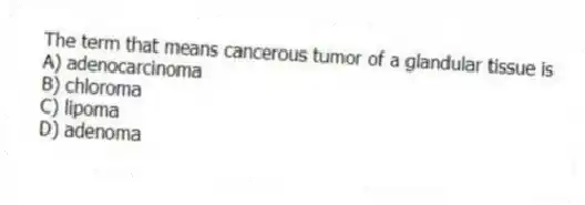 The term that means cancerous tumor of a glandular tissue is
A) adenocarcinoma
B) chloroma
C) lipoma
D) adenoma