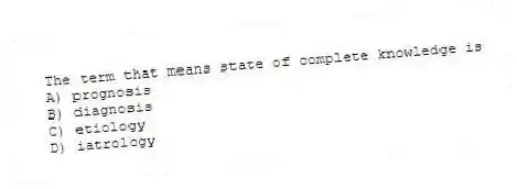 The term that means state of complete knowledge is
A) prognosis
B) diagnosis
C) etiology
D) iatrology