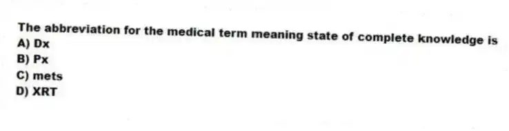 The abbreviation for the medical term meaning state of complete knowledge is
A) Dx
B) Px
C) mets
D) XRT