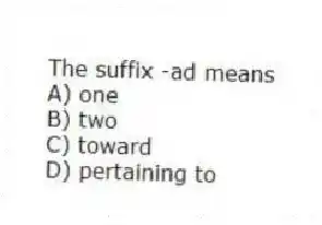 The suffix -ad means
A) one
B) two
C) toward
D) pertaining to