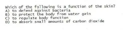 Which of the following is a function of the skin?
A) to defend against bacteria
B) to protect the body from water gain
C) to regulate body function
D) to absorb small amounts of carbon dioxide