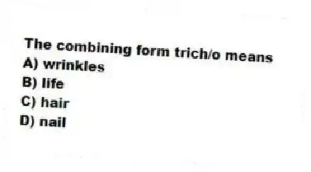 The combining form trich/o means
A) wrinkles
B) life
C) hair
D) nail