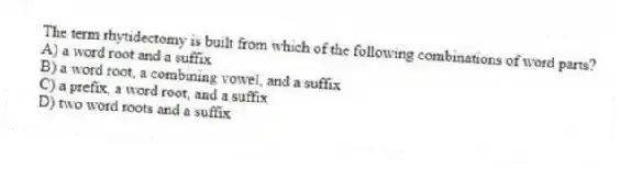 The term rhytidectomy is built from which of the following combinations of word parts?
A) a word root and a suffix
B) a word root, a combining vowel, and a suffix
C) a prefix, a word root, and a suffix
D) two word roots and a suffix