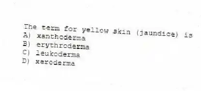 The term for yellow skin (jaundice) is
A) xanthoderma
B) erythroderma
C) leukoderma
D) xeroderma