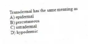 Transdermal has the same meaning as
A) epidermal
B) percutaneous
C) intradermal
D) hypodermic