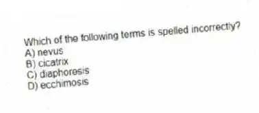 Which of the following terms is spelled incorrectly?
A) nevus
B) cicatrix
C) diaphoresis
D) ecchimosis