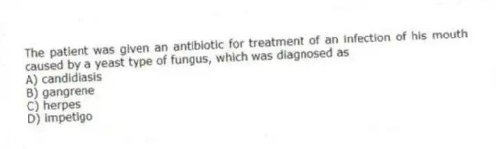 The patient was given an antibiotic for treatment of an infection of his mouth caused by a yeast type of fungus, which was diagnosed as
A) candidiasis
B) gangrene
C) herpes
D) impetigo
