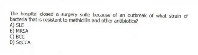 The hospital closed a surgery suite because of an outbreak of what strain of bacteria that is resistant to methicillin and other antibiotics?
A) SLE
B) MRSA
C) BCC
D) SqCCA