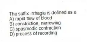 The suffix -rrhagia is defined as a
A) rapid flow of blood
B) constriction, narrowing
C) spasmodic contraction
D) process of recording