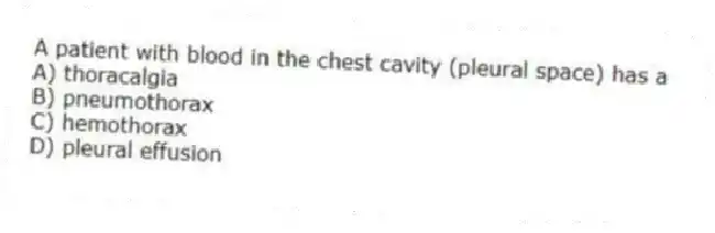 A patient with blood in the chest cavity (pleural space) has a
A) thoracalgia
B) pneumothorax
C) hemothorax
D) pleural effusion