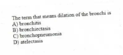 The term that means dilation of the bronchi is
A) bronchitis
B) bronchiectasis
C) bronchopneumonia
D) atelectasis