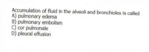 Accumulation of fluid in the alveoli and bronchioles is called
A) pulmonary edema
B) pulmonary embolism
C) cor pulmonale
D) pleural effusion