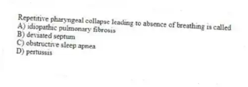 Repetitive pharyngeal collapse leading to absence of breathing is called
A) idiopathic pulmonary fibrosis
B) deviated septum
C) obstructive sleep apnea
D) pertussis